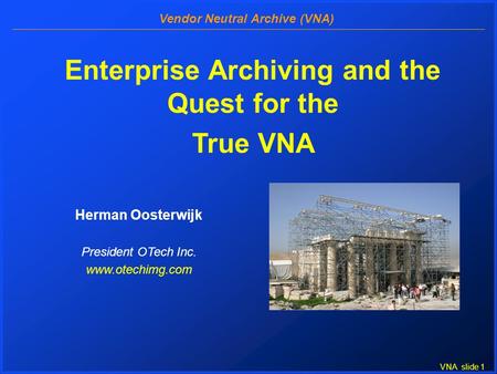 VNA slide 1 Vendor Neutral Archive (VNA) Enterprise Archiving and the Quest for the True VNA Herman Oosterwijk President OTech Inc. www.otechimg.com.