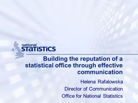 Building the reputation of a statistical office through effective communication Helena Rafalowska Director of Communication Office for National Statistics.