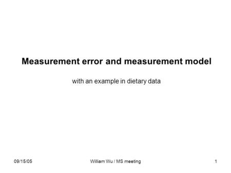 09/15/05William Wu / MS meeting1 Measurement error and measurement model with an example in dietary data.