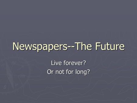 Newspapers--The Future Live forever? Or not for long?