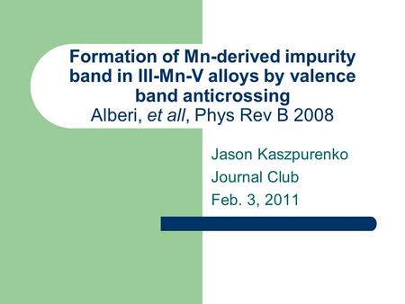 Jason Kaszpurenko Journal Club Feb. 3, 2011 Formation of Mn-derived impurity band in III-Mn-V alloys by valence band anticrossing Alberi, et all, Phys.