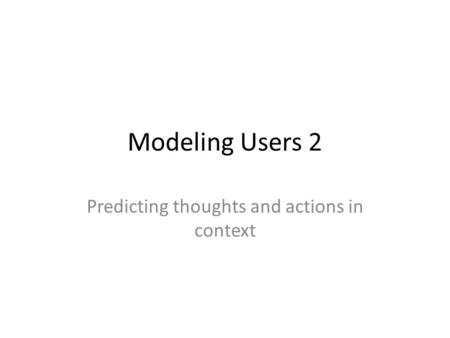 Modeling Users 2 Predicting thoughts and actions in context.