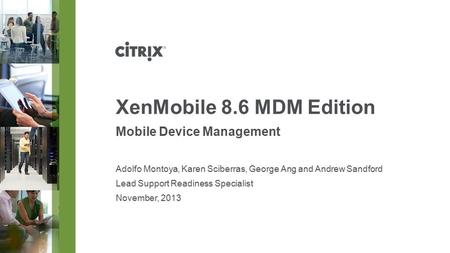 November, 2013 XenMobile 8.6 MDM Edition Mobile Device Management Adolfo Montoya, Karen Sciberras, George Ang and Andrew Sandford Lead Support Readiness.