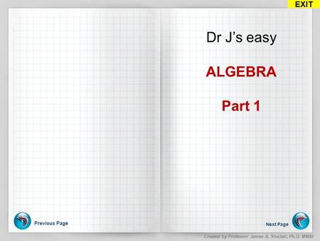 Previous Page Next Page EXIT Created by Professor James A. Sinclair, Ph.D. MMXI Dr J’s easy ALGEBRA Part 1.