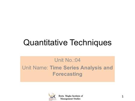 Datta Meghe Institute of Management Studies Quantitative Techniques Unit No.:04 Unit Name: Time Series Analysis and Forecasting 1.
