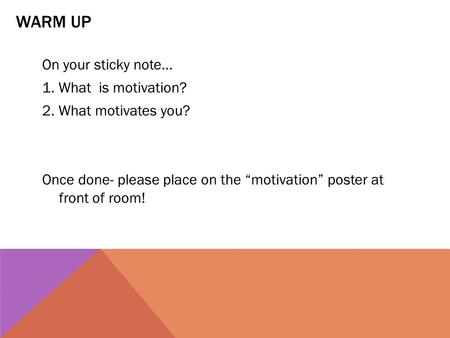 WARM UP On your sticky note… 1. What is motivation? 2. What motivates you? Once done- please place on the “motivation” poster at front of room!