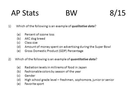 AP Stats BW 8/15 1)Which of the following is an example of qualitative data? (a)Percent of ozone loss (b)AKC dog breed (c)Class size (d)Amount of money.