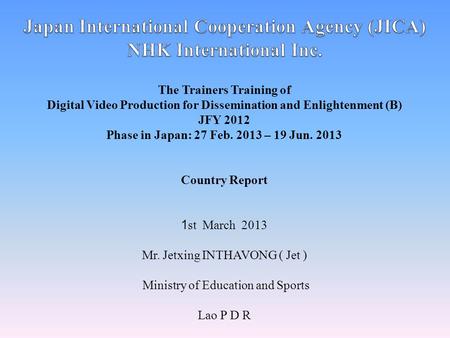 The Trainers Training of Digital Video Production for Dissemination and Enlightenment (B) JFY 2012 Phase in Japan: 27 Feb. 2013 – 19 Jun. 2013 Country.