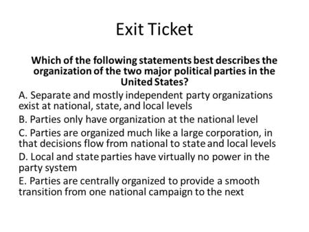 Exit Ticket Which of the following statements best describes the organization of the two major political parties in the United States? A. Separate and.