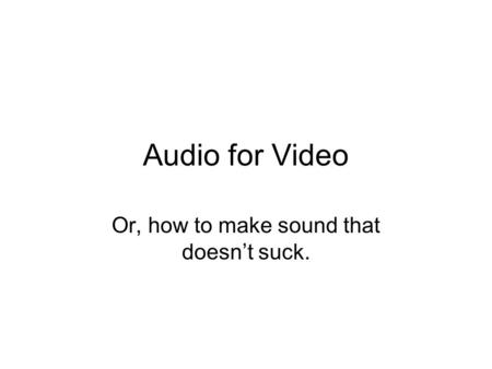 Audio for Video Or, how to make sound that doesn’t suck.