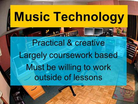 Music Technology Practical & creative Largely coursework based Must be willing to work outside of lessons.