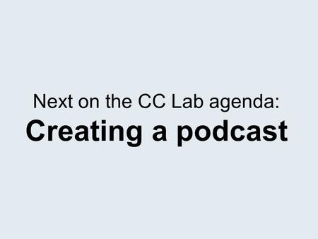 Next on the CC Lab agenda: Creating a podcast. We will break this session into three parts: 1.Recording a sound file 2.Getting the results into proper.
