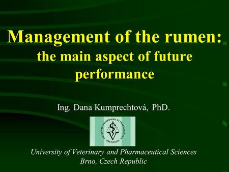 Management of the rumen: the main aspect of future performance Ing. Dana Kumprechtová, PhD. University of Veterinary and Pharmaceutical Sciences Brno,