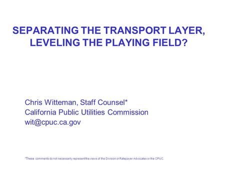SEPARATING THE TRANSPORT LAYER, LEVELING THE PLAYING FIELD? Chris Witteman, Staff Counsel* California Public Utilities Commission *These.