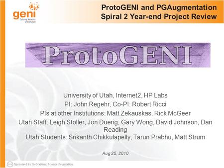 Sponsored by the National Science Foundation ProtoGENI and PGAugmentation Spiral 2 Year-end Project Review University of Utah, Internet2, HP Labs PI: John.