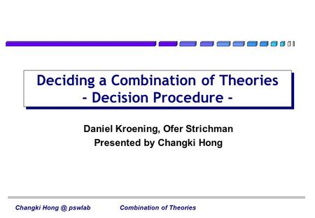 Deciding a Combination of Theories - Decision Procedure - Changki pswlab Combination of Theories Daniel Kroening, Ofer Strichman Presented by Changki.