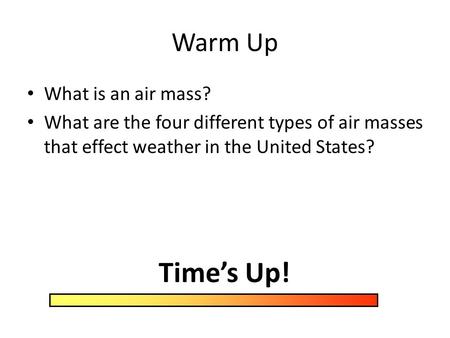 Warm Up What is an air mass? What are the four different types of air masses that effect weather in the United States? Time’s Up!