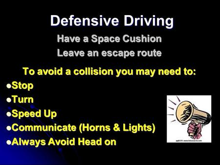 Defensive Driving Have a Space Cushion Leave an escape route To avoid a collision you may need to: Stop Turn Speed Up Communicate (Horns & Lights) Always.