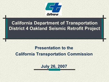 California Department of Transportation District 4 Oakland Seismic Retrofit Project Presentation to the California Transportation Commission July 26, 2007.
