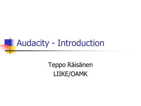 Audacity - Introduction Teppo Räisänen LIIKE/OAMK.