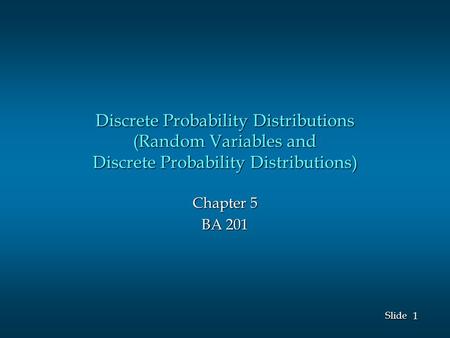 1 1 Slide Discrete Probability Distributions (Random Variables and Discrete Probability Distributions) Chapter 5 BA 201.