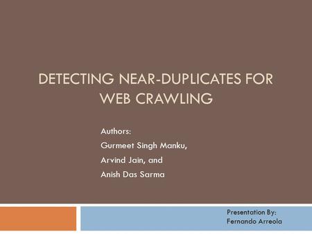 DETECTING NEAR-DUPLICATES FOR WEB CRAWLING Authors: Gurmeet Singh Manku, Arvind Jain, and Anish Das Sarma Presentation By: Fernando Arreola.