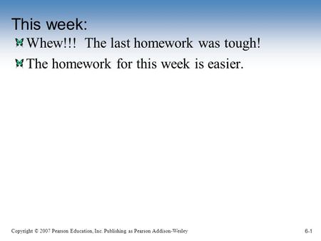 Copyright © 2007 Pearson Education, Inc. Publishing as Pearson Addison-Wesley This week: Whew!!! The last homework was tough! The homework for this week.