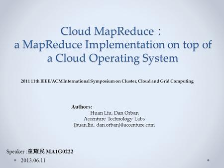 Cloud MapReduce ： a MapReduce Implementation on top of a Cloud Operating System Speaker : 童耀民 MA1G0222 2013.06.11 Authors: Huan Liu, Dan Orban Accenture.