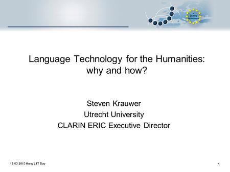 18-03-2013 Hung LST Day 1 Language Technology for the Humanities: why and how? Steven Krauwer Utrecht University CLARIN ERIC Executive Director.