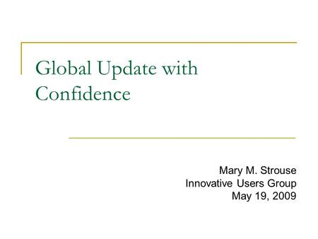 Global Update with Confidence Mary M. Strouse Innovative Users Group May 19, 2009.