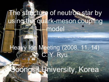 The structure of neutron star by using the quark-meson coupling model Heavy Ion Meeting (2008. 11. 14) C. Y. Ryu Soongsil University, Korea.