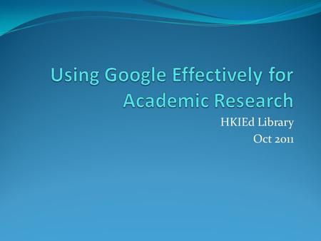 HKIEd Library Oct 2011. Outline Google Basic More Google Google Scholar Google Books Google ≠Everything you Need Do we have a Trust Issue Here?