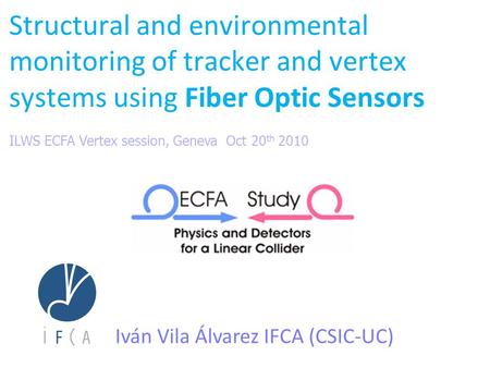Structural and environmental monitoring of tracker and vertex systems using Fiber Optic Sensors Iván Vila Álvarez IFCA (CSIC-UC) ILWS ECFA Vertex session,