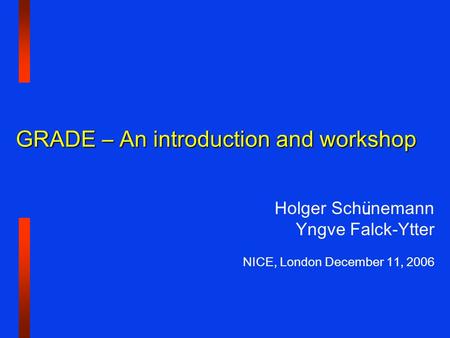 Holger Sch ü nemann Yngve Falck-Ytter NICE, London December 11, 2006 GRADE – An introduction and workshop.