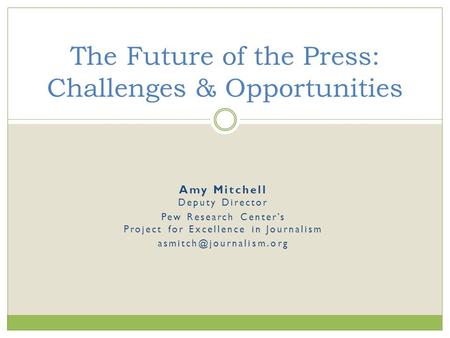 Amy Mitchell Deputy Director Pew Research Center’s Project for Excellence in Journalism The Future of the Press: Challenges & Opportunities.