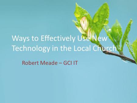 Ways to Effectively Use New Technology in the Local Church Robert Meade – GCI IT.
