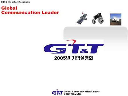 1 Global Communication Leader GT&T Co,. Ltd. 서울시 광진구 군자동 27-2 GT&T 빌딩 2005 Investor Relations