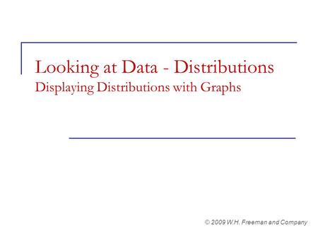 Looking at Data - Distributions Displaying Distributions with Graphs © 2009 W.H. Freeman and Company.