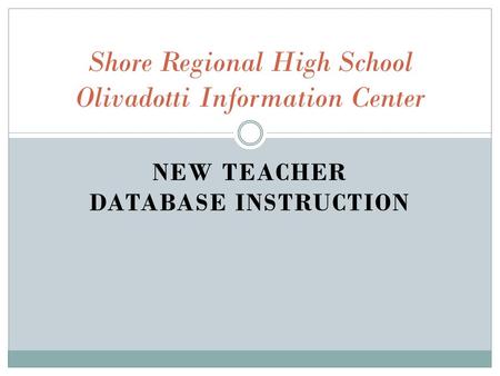NEW TEACHER DATABASE INSTRUCTION Shore Regional High School Olivadotti Information Center.