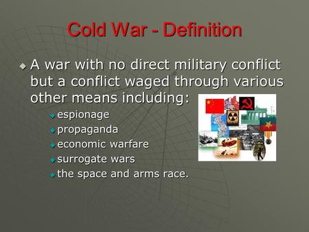 Cold War - Definition A war with no direct military conflict but a conflict waged through various other means including: espionage propaganda economic.
