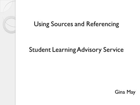 Using Sources and Referencing Student Learning Advisory Service Gina May.