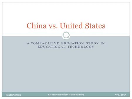 Eastern Connecticut State University A COMPARATIVE EDUCATION STUDY IN EDUCATIONAL TECHNOLOGY China vs. United States 9/4/2015 Scott Pierson.