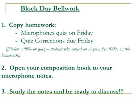 Block Day Bellwork 1. Copy homework: - Microphones quiz on Friday - Quiz Corrections due Friday (if below a 90% on quiz – students who earned an A get.