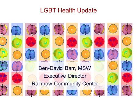 LGBT Health Update Ben-David Barr, MSW Executive Director Rainbow Community Center.