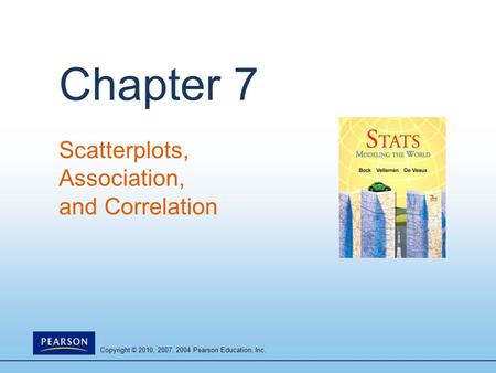 Copyright © 2010, 2007, 2004 Pearson Education, Inc. Chapter 7 Scatterplots, Association, and Correlation.
