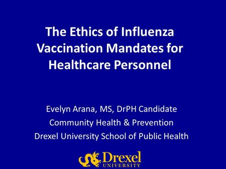 The Ethics of Influenza Vaccination Mandates for Healthcare Personnel Evelyn Arana, MS, DrPH Candidate Community Health & Prevention Drexel University.