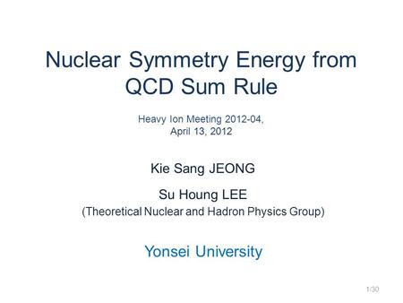 Nuclear Symmetry Energy from QCD Sum Rule Heavy Ion Meeting 2012-04, April 13, 2012 Kie Sang JEONG Su Houng LEE (Theoretical Nuclear and Hadron Physics.