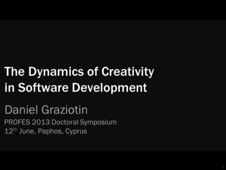 1 The Dynamics of Creativity in Software Development Daniel Graziotin PROFES 2013 Doctoral Symposium 12 th June, Paphos, Cyprus.