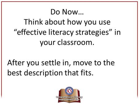 Do Now… Think about how you use “effective literacy strategies” in your classroom. After you settle in, move to the best description that fits.