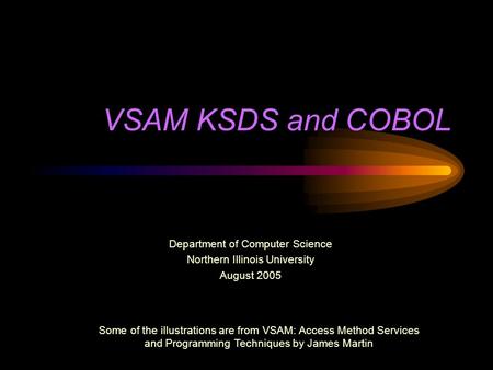 VSAM KSDS and COBOL Department of Computer Science Northern Illinois University August 2005 Some of the illustrations are from VSAM: Access Method Services.